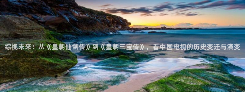 wobuka我不卡电影网：综视未来：从《皇朝仙剑传》到《皇朝三宝传》，看中国电视的历史变迁与演变